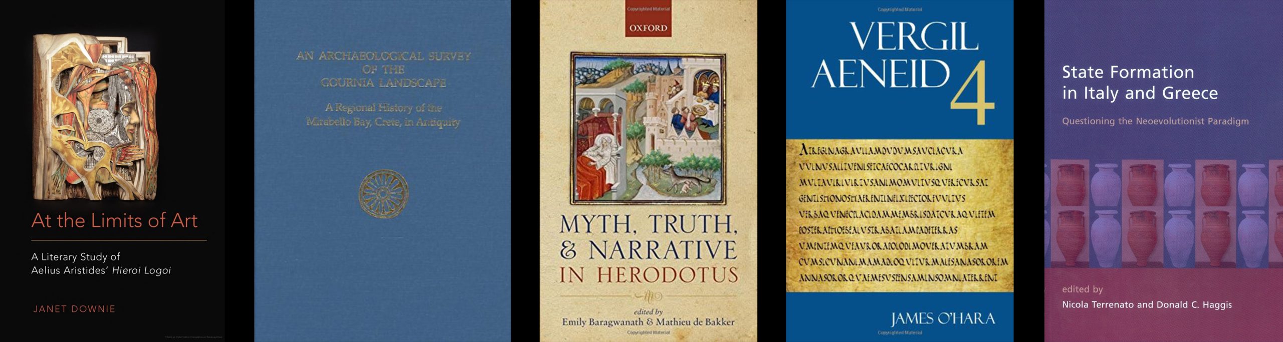First Book: At the Limits of Art: A Literary Study of Aelius Aristides' Hieroi Logoi, Janet Downie. Second Book: An Archaeological Survey of the Gournia Landscape: A Regional History of the Mirabello Bay, Crete, in Antiquity. Third Book: Myth, Truth, and Narrative in Herodotus, edited by Emily Baragwanath and Mathieu de Bakker. Fourth Book: Vergil Aeneid volume four, James O'Hara. Fifth Book: State Formation in Italy and Greece: Questioning the Neoevolutionist Paradigm, edited by Nicola terrenato and Donald C. Haggis.
