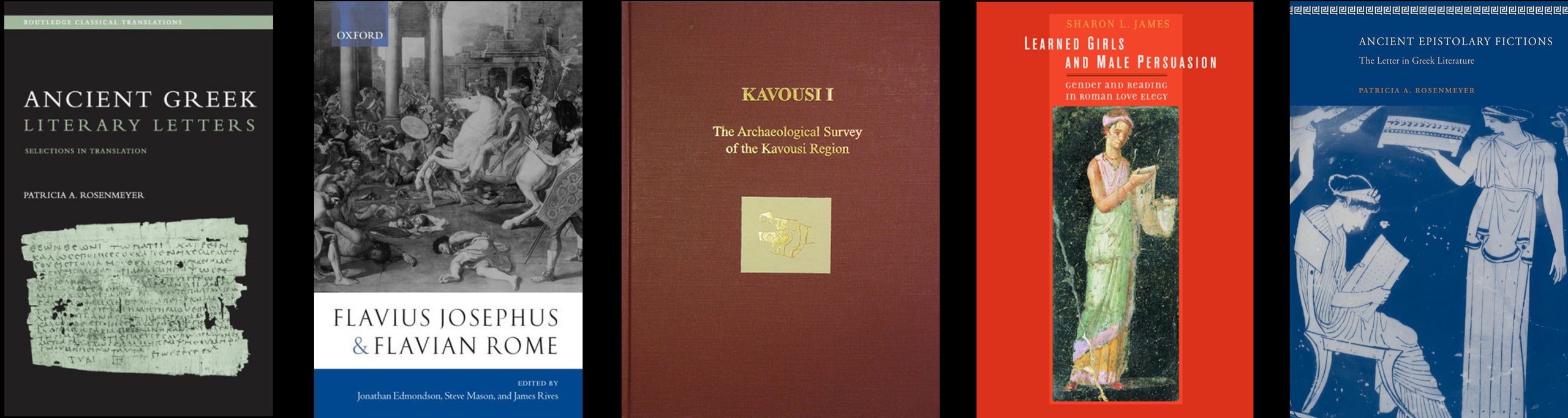 First Book: Ancient Greek Literary Letters: Selections in Translation, Patricia A. Rosenmeyer. Second book: Flavius Joseph and Flavian Rome, edited by Jonathan Edmondson, Steve Mason, and James Rives. Third Book: Kavousi I: The Archaeological Survey of the Kavousi Region. Fourth Book: Learned Girls and Male Persuasion: Gender and Reading in Roman Love Elegy, Sharon L. James. Fifth Book: Ancient Epistolary Fictions: The Letter in Greek Literature, Patricia A. Rosenmeyer.
