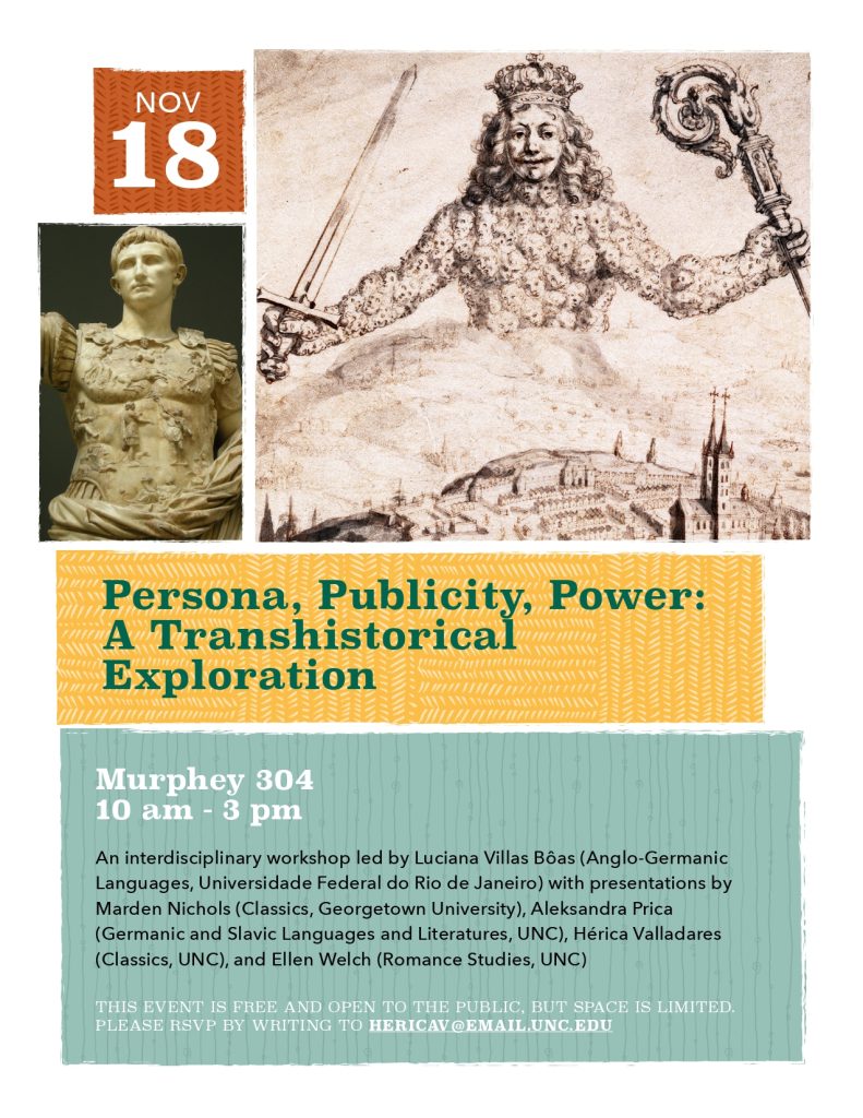 Persona, Publicity, Power: A Transhistorical Exploration. An interdisciplinary workshop led by Luciana Villas Boas (Anglo-Germanic Languages, Universidade Federal do Rio de Janeiro) with presentations by Marden Nichols (Classics, Georgetown University), Aleksandra Price (Germanic and Slavic Languages and Literatures, UNC), Hérica Valladares (Classics, UNC), and Ellen Welch (Romance Studies, UNC). This event is free and open to the public, but space is limited. Please RSVP by writing to hericav@email.unc.edu.