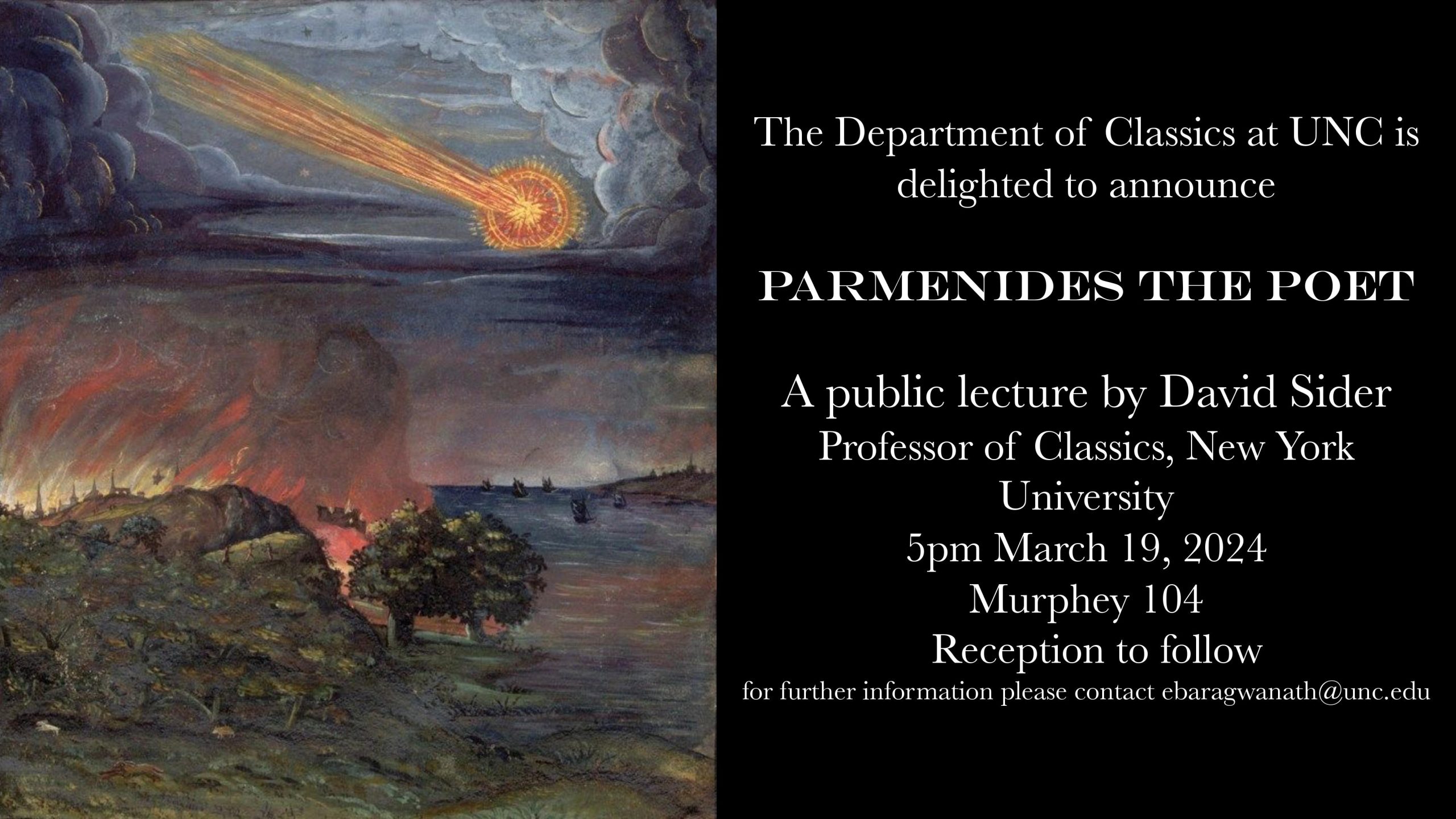 The Department of Classics at UNC is delighted to announce Parmenides the Poet: A Public Lecture by David Sider, Professor of Classics, New York University. The lecture will take place at 5:00 PM on March 19th, 2024 in Murphey Hall room 104. Reception to follow.